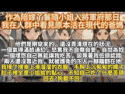 完結溫馨清醒文：作為陪嫁丫鬟隨小姐入將軍府那日，我在人群中看見原本活在現代的爸媽。一個氣得滿臉通紅，怒罵我不自尊自愛，自甘為奴，不配做他的女兒。一個尋死覓活，埋怨自己無能讓我吃苦，實際卻等著我低頭認錯