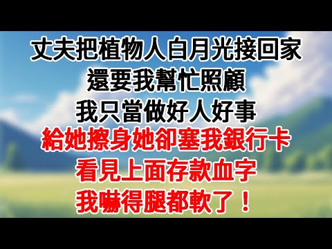 丈夫把植物人白月光接回家，還要我幫忙照顧，我只當做好人好事。給她擦身她卻塞我銀行卡，看見上面存款血字，我嚇得腿都軟了！#情感故事#為人處世 #講故事 #爽文#深夜故事 #故事頻道