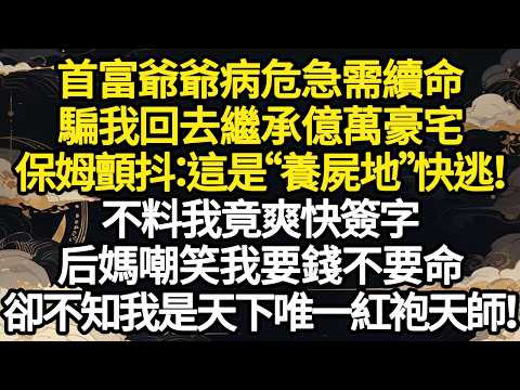 首富爺爺病危急需續命，騙我回去繼承億萬豪宅，保姆顫抖：這是“養屍地”快逃！不料我竟爽快簽字，后媽嘲笑我要錢不要命，卻不知我是天下唯一紅袍天師！ #故事#悬疑#人性#刑事#人生故事#生活哲學#為人哲學