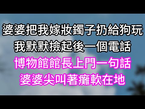 婆婆把我嫁妝鐲子扔給狗玩！我默默撿起後一個電話！博物館館長上門一句話！婆婆尖叫著癱軟在地！#幸福生活#為人處世#生活經驗#情感故事#婆媳故事#子女孝順#孝順#子女不孝