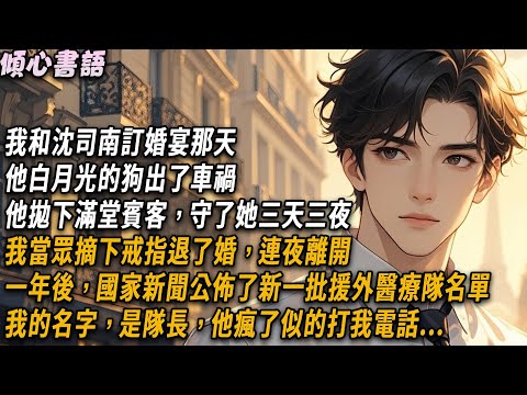 我和沈司南訂婚宴那天，他白月光的狗出了車禍。拋下滿堂賓客守了她三天三夜。我當眾摘下戒指退了婚，連夜離開。一年後，國家新聞公佈了新一批援外醫療隊名單，我的名字，是隊長，他瘋了似的打我電話...#小說