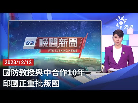 20231212 公視晚間新聞 完整版｜國防教授與中合作10年 邱國正重批叛國