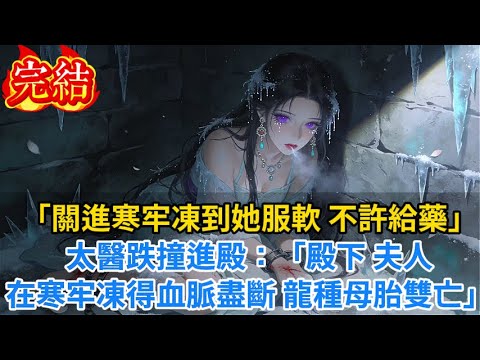 【完結爽文】「關進寒牢凍到她服軟，不許給藥！」太醫跌撞進殿：「殿下，夫人在寒牢凍得血脈盡斷，龍種母胎雙亡...」#小说#古风小说#古言