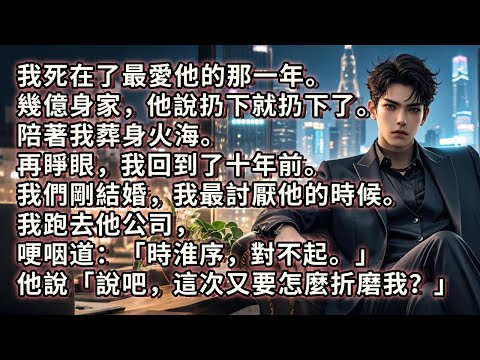 我死在了最愛他的那一年。幾億身家，他說扔下就扔下了。陪著我葬身火海。再睜眼，我回到了十年前。我們剛結婚，我最討厭他的時候。我跑去他公司，哽咽道：「時淮序，對不起。」他說「說吧，這次又要怎麼折磨我？」