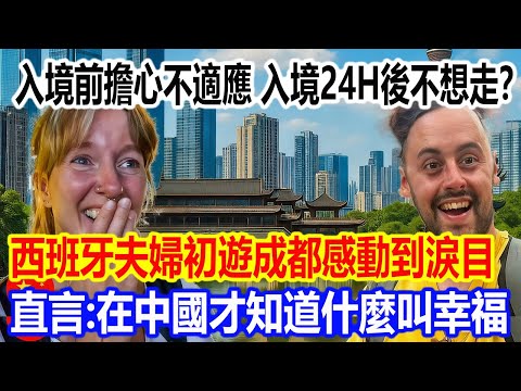 入境前擔心不適應，入境24H後不想走？西班牙夫婦初遊成都感動到淚目，直言：在中國才知道什麼叫幸福