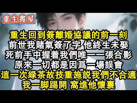 【重生爽文】重生回到簽離婚協議的前一刻，前世我賭氣簽了字 他終生未娶，死前手中握著我們唯一一張合影，原來一切都是因為一場誤會，這一次綠茶故技重施說我們不合適，我一腳踢開 窩進#小說 #重生故事 #爽文