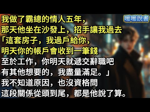 我做了他的情人五年。那天，他坐在沙發上招手讓我過去「這套房子，我過戶給你，明天你的帳戶會收到一筆錢。至於工作，你明天就遞交辭職吧。有其他想要的，我盡量滿足」我沒問原因，也不敢問，這段關係都是他說了算