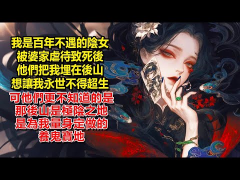 我是百年不遇的陰女，被婆家虐待致死後，他們把我埋在後山，想讓我永世不得超生。可他們更不知道的是，那後山是極陰之地，是為我量身定做的養鬼寶地。