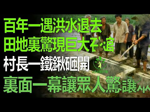 百年一遇洪水退去，田地裏驚現巨大石棺，村長一鐵鍬砸開，裏面一幕讓所有人驚呆！