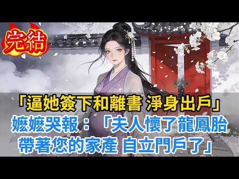 【完結爽文】「逼她簽下和離書，淨身出戶！」嬷嬷哭報：「夫人懷了龍鳳胎，帶著您的家產，自立門戶了...」#小说#古风小说#古言