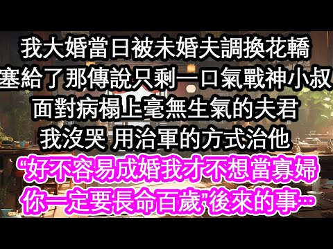 我大婚當日被未婚夫調換花轎塞給了那傳說只剩一口氣戰神小叔面對病榻上毫無生氣的夫君我沒哭 用治軍的方式治他“好不容易成婚我才不想當寡婦你一定要長命百歲”後來的事…【花開】【愛情】【生活】