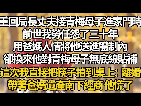 【完結】重回局長丈夫接青梅母子進家門時，前世我勞任怨了三十年，用爸媽人情將他送進體制內，卻換來他對青梅母子無底線貼補，這次我直接把筷子拍到桌上：離婚，帶著爸媽遺產南下經商 他慌了