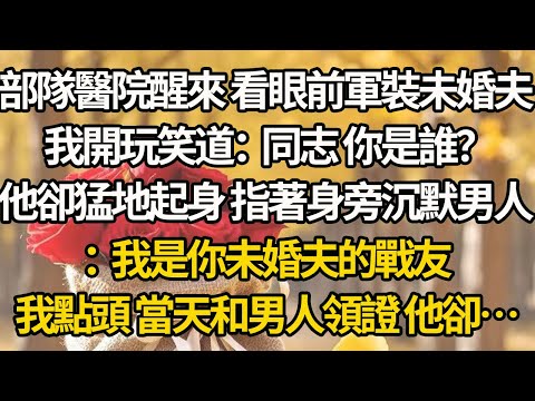 【完結】部隊醫院醒來 看眼前軍裝未婚夫，我開玩笑道：同志 你是誰？他卻猛地起身 指著身旁沉默男人：我是你未婚夫的戰友，我點頭 當天和男人領證 他卻…