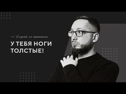 «У тебя ноги толстые!» / Случай из практики. Православный психолог