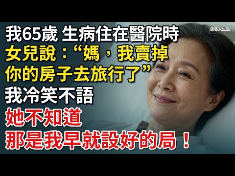 我65歲，生病住在醫院時，女兒說“媽，我賣掉你的房子去旅行了”，我冷笑不語，她不知道，那是我早就設好的局！【康養人生道】 #康養人生道 #上了年紀該明白的事 #養老 #聰明老人 #長壽秘密 #延壽
