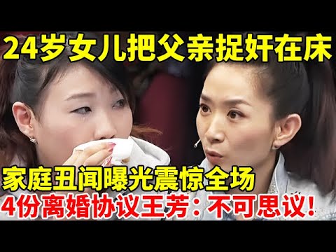 24岁女儿把父亲捉奸在床,家庭丑闻曝光震惊全场!离婚签下4份协议,王芳直呼:不可思议!【王芳王为念访谈】
