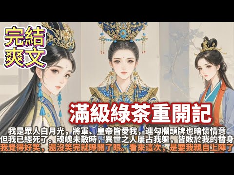 完結大女主爽文：滿級綠茶重開記。我是那種衆人白月光，將軍、皇帝愛我，就連勾欄頭牌都暗中傾心。可我已經死了。魂魄未散時，異世之人屢占我軀，皆敗於我替身。我覺得好笑就睜開了眼，看來這次，是要我親自上陣了