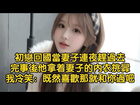 初戀回國當妻子連夜趕過去，完事後他拿着妻子的內衣挑釁，我冷笑：既然喜歡那就和你過吧