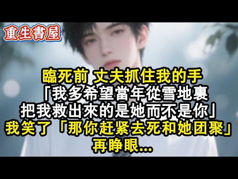 【重生爽文】臨死前，丈夫抓住和我的手「我多希望當年從雪地裡把我救出來的是她而不是你」我笑了「那你趕緊去死和她團聚」再睜眼...#小說 #重生 #情感 #爽文 #完结文 #完結 #小说推荐 #重生逆襲