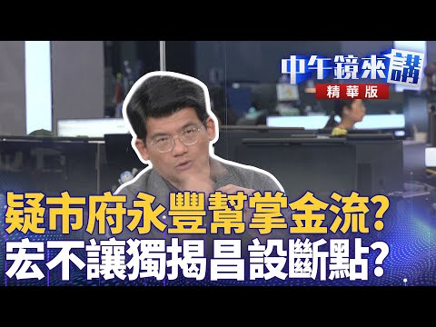 疑市府永豐幫掌金流？　宏不讓獨揭昌設斷點？｜黃益中 陳敏鳳 林俊宏 苗博雅｜潘照文｜【#中午鏡來講】20251031