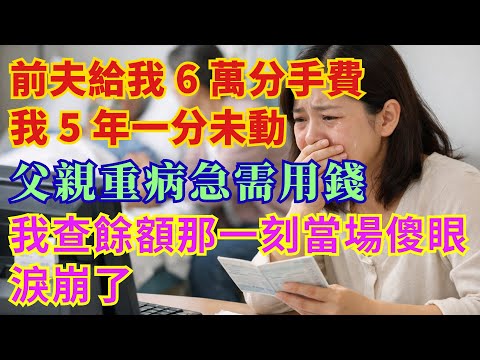 |家庭问题|前夫給我 6 萬分手費，我 5 年一分未動；父親重病急需用錢，我查餘額那一刻當場傻眼、淚崩了#淺談人生 #民間故事 #孝顺 #兒女 #情感故事 #深夜淺讀 #真實故事 #中老年心語