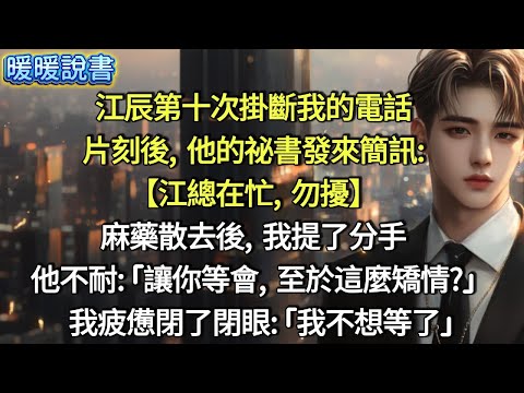江辰第十次掛斷我的電話。片刻後，他的祕書發來簡訊：【江總在忙，勿擾。】麻藥散去後，我提了分手。他不耐：「讓你等會，至於這麼矯情？」   我疲憊閉了閉眼：「我不想等了。」