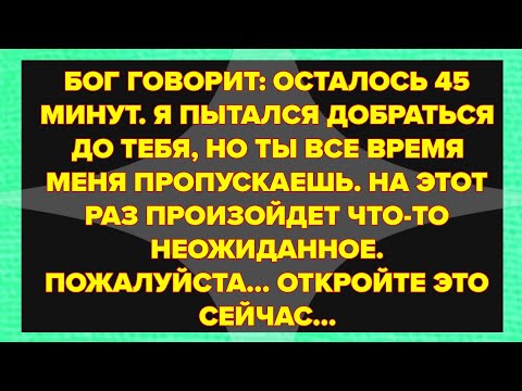  БОГ ГОВОРИТ: ОСТАЛОСЬ 45 МИНУТ. Я ПЫТАЛСЯ ДОБРАТЬСЯ ДО ТЕБЯ, НО ТЫ ВСЕ ВРЕМЯ МЕНЯ ПРОПУСКАЕШЬ....