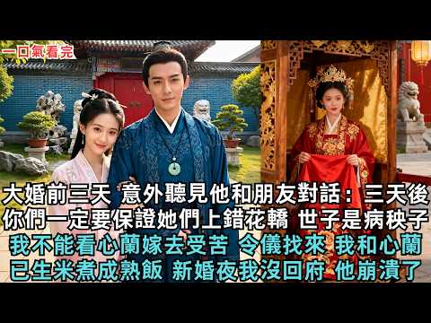大婚前三天 意外聽見他和朋友對話：三天後你們一定要保證她們上錯花轎，世子是病秧子我不能看心蘭嫁去受苦，令儀找來，我和心蘭已生米煮成熟飯，新婚夜我沒回府 他崩潰了#古言#小說#原創故事