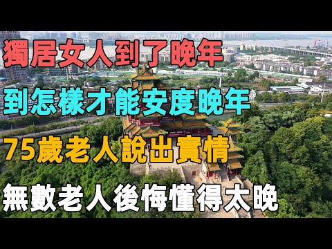 獨居女人到了晚年，到怎樣才能安度晚年，75歲老人說出實情，無數老人後悔懂得太晚｜聆聽心語