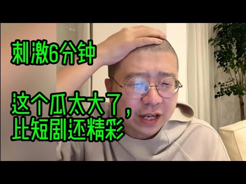 刺激6分钟！这个瓜太大了，比短剧还精彩
