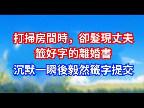 打掃房間時，卻髮現丈夫籤好字的離婚書，沉默一瞬後毅然籤字提交 #甜寵文#愛情#爽文#故事分享