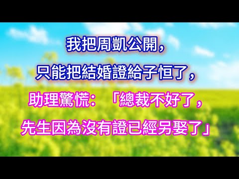 【完结】「我把周凱公開，只能把結婚證給子恒了」助理驚慌：「總裁不好了，先生因為沒有證已經另娶了」