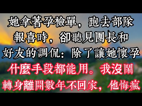 她拿着孕檢單，跑去部隊報喜時，卻聽見團長和好友的調侃：除了讓她懷孕，什麼手段都能用。我沒鬧，轉身離開數年不回家，他悔瘋
