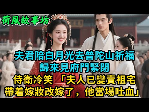 【完結爽文】夫君陪白月光去普陀山祈福，歸來見府門緊閉，侍衛冷笑「夫人已變賣祖宅帶着嫁妝改嫁了，他當場吐血」#古言 #小說#爽文#故事頻道#完結#爱情#情感#宫斗#故事分享#一口氣看完#原创