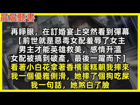 再睜眼，在訂婚宴上突然看到彈幕【前世就是惡毒女配羞辱了女主，男主才能英雄救美，感情升溫，女配被搞到破產，最後一躍而下】看著小白花拿著香檳蛋糕朝我摔來，我一個優雅側滑，她摔了個狗吃屎，我一句話她