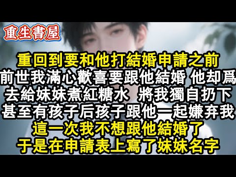 【重生爽文】重回到要和他打結婚申請之前。前世我滿心歡喜要跟他結婚，他卻為去給妹妹煮紅糖水，將我獨自扔下。 甚至有孩子後，孩子跟他一起嫌棄我。這一次我不想跟他結婚了，於是在申請#小說 #重生故事 #爽文