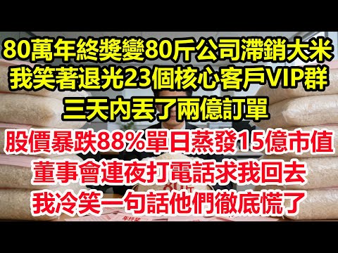 80萬年終獎變80斤公司滯銷大米,我笑著退光23個核心客戶VIP群,三天內丟了兩億訂單 ,股價暴跌88%單日蒸發15億市值,董事會連夜打電話求我回去,我冷笑一句話他們徹底慌了!#情感 #爽文 #職場
