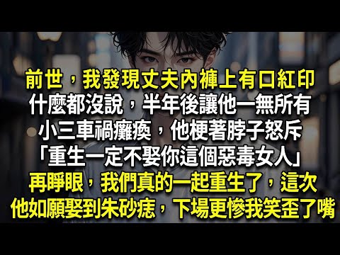 再睜眼，我們真的一起重生了，這次他如願娶到朱砂痣，卻下場更慘，我笑歪了嘴，前世，我發現丈夫內褲上有口紅印，什麼都沒說，半年後讓他一無所有，小三車禍癱瘓，他梗著脖子怒斥「重生一定不娶你這個惡毒女人」