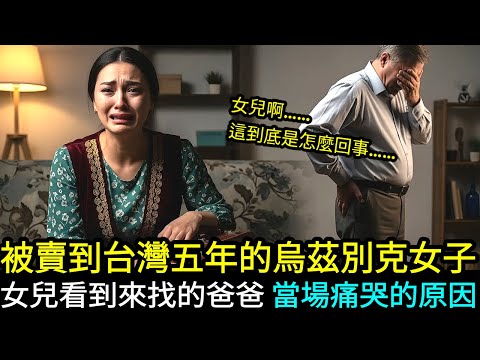 被賣到台灣的烏茲別克女兒,五年後見到找上門的爸爸崩潰痛哭的原因