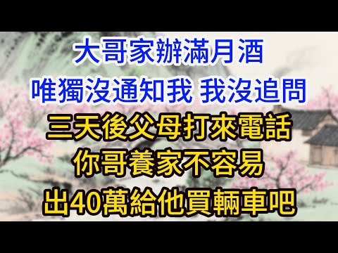 大哥家辦滿月酒唯獨沒通知我，我沒追問，三天後父母打來電話：你哥養家不容易，出40萬給他買輛車吧。我當場反問：我有資格出嗎？