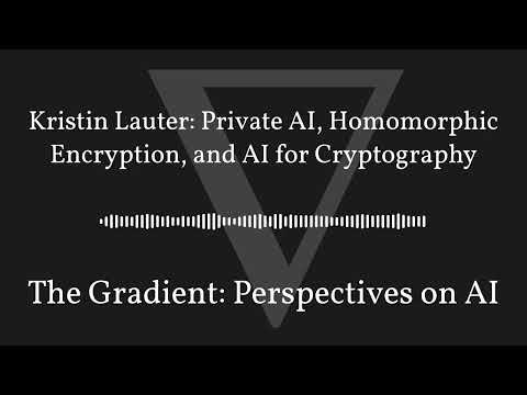 The Gradient Podcast - Kristin Lauter: Private AI, Homomorphic Encryption, and AI for Cryptography