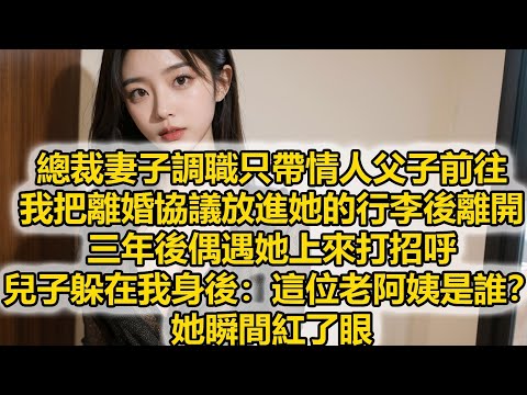 總裁妻子調職只帶情人父子前往，我把離婚協議放進她的行李後離開，三年後偶遇她上來打招呼，兒子躲在我身後：這位老阿姨是誰？她瞬間紅了眼