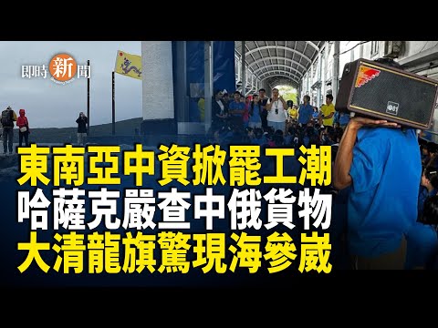 東南亞中企爆罷工潮 中俄貿易通道被哈薩克斯坦嚴查；美停資金援助 聯合國被迫裁撤四分之一維和部隊；海參崴驚現大清龍旗 歷史舊帳刺痛中共【即時新聞】