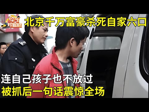 北京千万富豪一夜间将自己一家六口灭门,连自己孩子也不放过,被抓后一句话震惊全场【纪实故事】