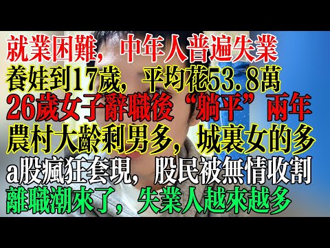 就业困难，中年人全部失业，养娃太费钱17岁前要50多万，养不起，生不起，26岁女子辞职后躺平两年，农村全是大龄剩男，城里全是大龄剩女，a股被疯狂套现，股民被无情收割  #中國社會 #中國現狀