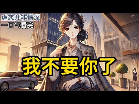 【完结】我发现自己竟是一本霸道总裁小说中的恶毒女配，且还有半年就要被抛弃时，我决心改变命运，重新书写属于我的人生《我不要你了》#一口气看完 #小说 #完结小说 MM339