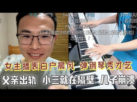 女主播弹钢琴表白户晨风，弹幕：压抑了压抑了！父亲出轨被儿子发现！给红颜知己买的别墅就在同一社区，儿子崩溃，直播间观众大受震惊！！！