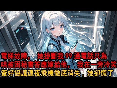被困電梯40分鐘,給總裁女友打99通電話無人接聽。卻從另一個男人手機裏,到了她的聲音：小誠別怕，你馬上就能看到我了。那一刻我的心如落冰窟，轉身簽好協議，連夜飛機徹底消失,她卻慌了