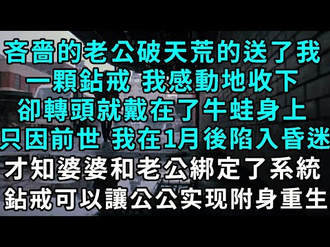 吝嗇的老公破天荒的送了我一顆鉆戒， 我感動地收下，卻轉頭就戴在了牛蛙身上，只因前世 我在1個月後陷入昏迷，才知是婆婆和老公綁定了交換系統 ，鉆戒可以讓公公附我身重生