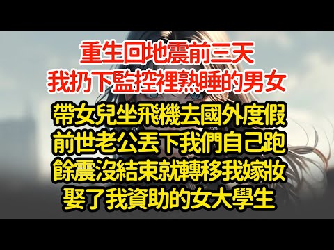 重生回地震前三天，我扔下監控裡熟睡的男女，帶女兒坐飛機去國外度假前世老公丟下我們自己跑餘震沒結束就轉移我嫁妝娶了我資助的女大學生"#小說#推文#新題材#爽文#復仇